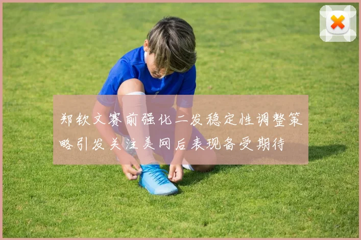 郑钦文赛前强化二发稳定性调整策略引发关注美网后表现备受期待